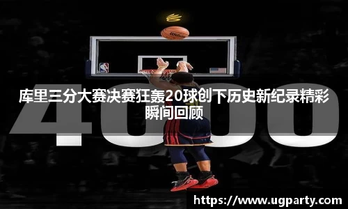 库里三分大赛决赛狂轰20球创下历史新纪录精彩瞬间回顾
